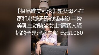 【极品唯美乱伦】趁父母不在家和婀娜多姿的继妹约 丰臀美乳主动骑坐女上 逼紧人骚插的全是淫水白浆 高清1080P原版