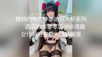 推特约炮大神泰迪百人斩系列❤️酒店约炮零零后学妹情趣女仆装浴室后入口暴嘴里