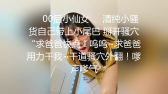 ❤️00后小仙女❤️清纯小骚货自己带上小尾巴 掰开骚穴“求爸爸快点！呜呜~求爸爸用力干我~干道骚穴外翻！嗲声嗲气