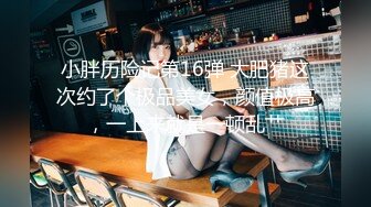 小胖历险记第16弹 大肥猪这次约了个极品美女，颜值极高，一上来就是一顿乱艹