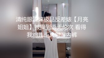 清纯眼镜妹极品反差婊【月亮姐姐】被操到语无伦次 看得我鸡儿走火射湿内裤