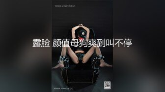 露脸 颜值母狗爽到叫不停