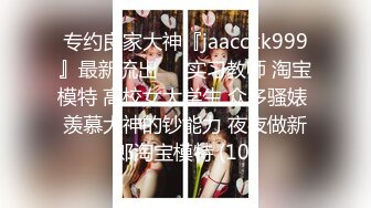 专约良家大神『jaacckk999』最新流出❤️实习教师 淘宝模特 高校女大学生 众多骚婊 羡慕大神的钞能力 夜夜做新郎淘宝模特 (10)