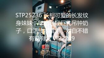 STP25236 长相可爱的长发纹身妹妹，年纪轻轻巨乳吊钟奶子，口活技术精湛，对白不错有说有笑 VIP2209