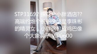 STP31692 探花金小胖酒店??高端约炮个长得像明星李珠彬的精灵女，小胖这包皮鸡巴像个大象鼻子 VIP0600