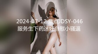  2024-07-12 焦点JDSY-046服务生下药迷奸自慰小骚逼