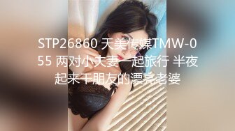 STP26860 天美传媒TMW-055 两对小夫妻一起旅行 半夜起来干朋友的漂亮老婆