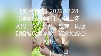 【新片速遞】2021.12.28，【精童欲女666】，第二场，两男一女，淫乱一整夜，风骚御姐被玩得够呛，骚穴始终空闲不了