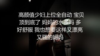   高颜值少妇上位全自动 宝贝 顶到底了 妈妈的水多吗 多 好舒服 我也想要这样又漂亮又骚的妈妈