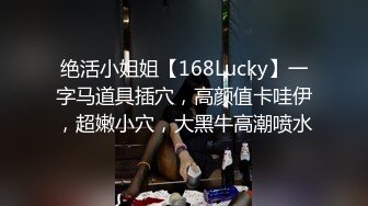 绝活小姐姐【168Lucky】一字马道具插穴，高颜值卡哇伊，超嫩小穴，大黑牛高潮喷水