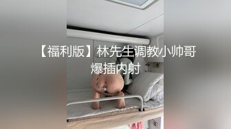 【福利版】林先生调教小帅哥爆插内射