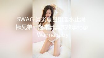 SWAG 炎炎夏日用淫水止渴 揪兄弟一起来玩真实故事纪录 Wannababy