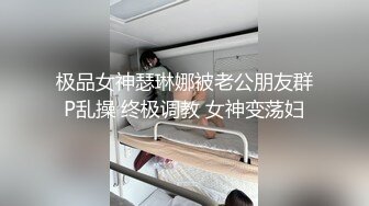 极品女神瑟琳娜被老公朋友群P乱操 终极调教 女神变荡妇