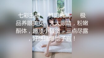 七彩主播❤️鲜奶桃桃❤️ 极品养眼美女、大大眼睛，粉嫩酮体，超顶小骚货，三点尽露，好想插爆她子宫！