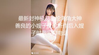  最新封神极品乱伦海角大神善良的小嫂子乱伦新作后入嫂子时我哥打电话