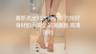 最新流出91大神信哥 约炮好身材的小美女 完美露脸 高清原档