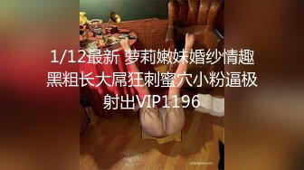 1/12最新 萝莉嫩妹婚纱情趣黑粗长大屌狂刺蜜穴小粉逼极射出VIP1196