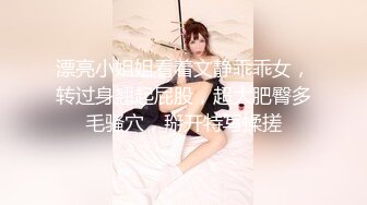 漂亮小姐姐看着文静乖乖女，转过身翘起屁股，超大肥臀多毛骚穴，掰开特写揉搓