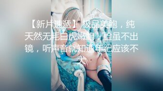 【新片速遞】 极品美鲍，纯天然无毛白虎嫩鲍，脸虽不出镜，听声音就知道年纪应该不大