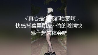 ❤️√真心是肏死都愿意啊，快感背着男朋友~偷的激情快感一起来体会吧