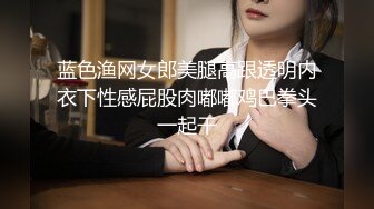 蓝色渔网女郎美腿高跟透明内衣下性感屁股肉嘟嘟鸡巴拳头一起干