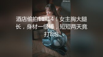 酒店偷拍11-14！女主胸大腿长，身材一级棒，短短两天竟打8炮