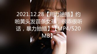 2021.12.28【用力抽插】约啪黄头发苗条女孩，很乖很听话，暴力抽插】【MP4/520MB】