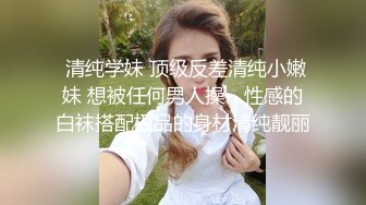  清纯学妹 顶级反差清纯小嫩妹 想被任何男人操，性感的白袜搭配极品的身材清纯靓丽