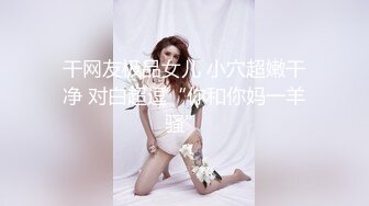 干网友极品女儿 小穴超嫩干净 对白超逗“你和你妈一羊骚”