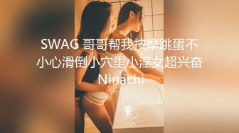 SWAG 哥哥帮我按摩跳蛋不小心滑倒小穴里小淫女超兴奋 Ninachi