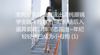 渣男分手后报复流出清纯眼镜学生妹不雅自拍~牵狗链后入道具紫薇口嗨淫态百出~年纪轻轻就已成为小母狗 (1)