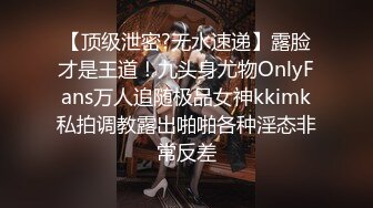 【顶级泄密?无水速递】露脸才是王道！九头身尤物OnlyFans万人追随极品女神kkimk私拍调教露出啪啪各种淫态非常反差