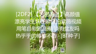 [2DF2] 【泄密流出】高颜值漂亮学生妹在家自拍紫薇视频 用笔自慰到高潮 缺男盆友吗 热乎乎的棒棒不香 -[BT种子]