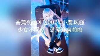 香蕉视频.XJX0075.小鹿.风骚少女不回家，就爱开房啪啪