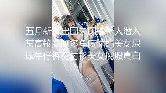 五月新流出国内厕拍牛人潜入某高校女厕多角度偷拍美女尿尿牛仔裤花衬衫美女屁股真白