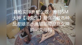 真枪实弹折磨女奴！推特SM大神【冷先生】超强调教各种反差婊圣水滴蜡舔脚窒息女神瞬间变母狗