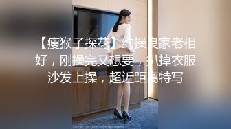 【瘦猴子探花】约操良家老相好，刚操完又想要，扒掉衣服沙发上操，超近距离特写