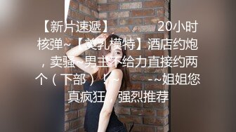 【新片速遞】  ✨✨✨✨20小时核弹~【美乳模特】酒店约炮，卖骚~男主不给力直接约两个（下部）！~✨✨✨-~姐姐您真疯狂，强烈推荐