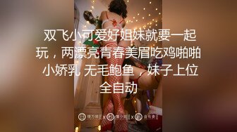  双飞小可爱好姐妹就要一起玩，两漂亮青春美眉吃鸡啪啪 小娇乳 无毛鲍鱼，妹子上位全自动