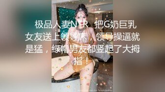 ✨极品人妻NTR✨把G奶巨乳女友送上领导床，领导操逼就是猛，绿帽男友都竖起了大拇指！