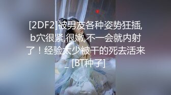 [2DF2]被男友各种姿势狂插,b穴很紧,很嫩,不一会就内射了！经验太少被干的死去活来_ [BT种子]