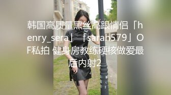 韩国高质量黑丝高跟情侣「henry_sera」「sarah579」OF私拍 健身房教练硬核做爱最后内射2