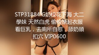 STP31884 G奶校花下海 大二學妹 天然白虎 偷偷撩起衣服看巨乳，去廁所自慰，舔奶頭扣穴 VIP0600