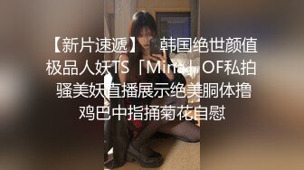 【新片速遞】 ✨韩国绝世颜值极品人妖TS「Mina」OF私拍 骚美妖直播展示绝美胴体撸鸡巴中指捅菊花自慰