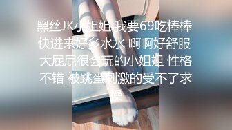 黑丝JK小姐姐 我要69吃棒棒 快进来好多水水 啊啊好舒服 大屁屁很会玩的小姐姐 性格不错 被跳蛋刺激的受不了求操