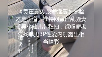 《贵在真实 反差淫妻》露脸才是王道！推特网黄淫乱骚妻【吴小仙儿】私拍，绿帽癖老公找单男3P性爱内射露出相当精彩