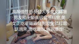 高顏值性感長發大學美女瞞著男友和土豪高級會所私會,美女正吃著雞雞時男友突然打電話過來,邊吃邊說,狠狠爆操!