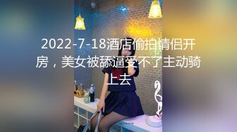 2022-7-18酒店偷拍情侣开房，美女被舔逼受不了主动骑上去