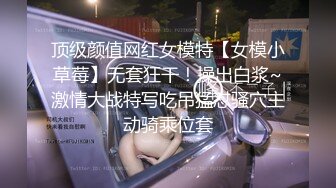 顶级颜值网红女模特【女模小草莓】无套狂干！操出白浆~激情大战特写吃吊猛怼骚穴主动骑乘位套