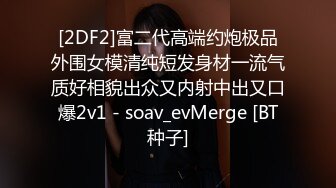 [2DF2]富二代高端约炮极品外围女模清纯短发身材一流气质好相貌出众又内射中出又口爆2v1 - soav_evMerge [BT种子]